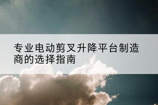 五大连池电动剪叉升降平台厂家-专业电动剪叉升降平台制造商的选择指南