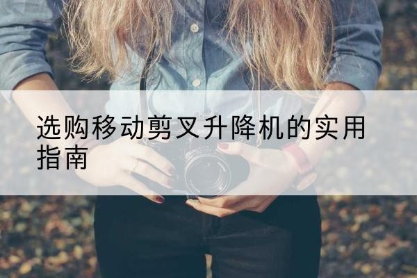 五大连池移动剪叉升降机怎么选-选购移动剪叉升降机的实用指南