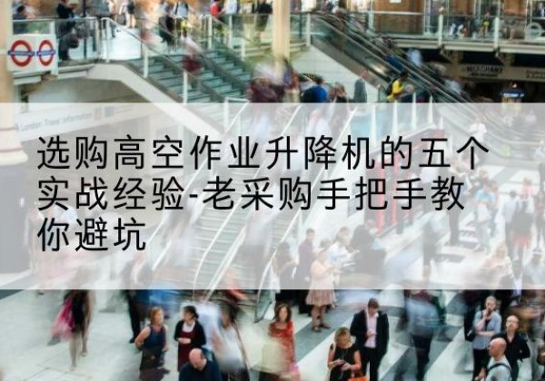 五大连池高空作业升降机厂家-选购高空作业升降机的五个实战经验-老采购手把手教你避坑