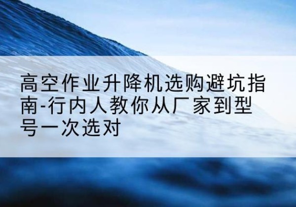 五大连池升降平台厂家-高空作业升降机选购避坑指南-行内人教你从厂家到型号一次选对