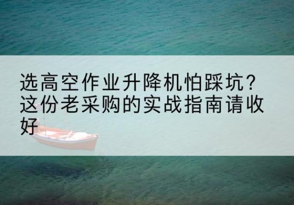 五大连池高空作业升降机厂家推荐-选高空作业升降机怕踩坑？这份老采购的实战指南请收好