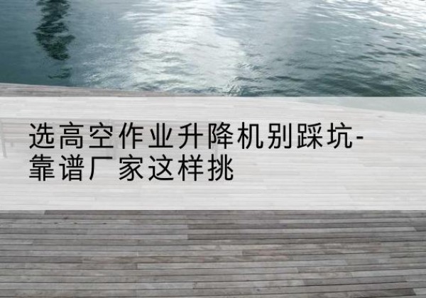 五大连池剪叉式升降机厂家-选高空作业升降机别踩坑-靠谱厂家这样挑