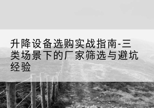 五大连池移动式升降机厂家推荐-升降设备选购实战指南-三类场景下的厂家筛选与避坑经验