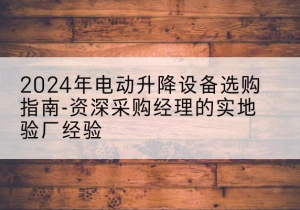 五大连池电动剪叉升降平台厂家-2024年电动升降设备选购指南-资深采购经理的实地验厂经验