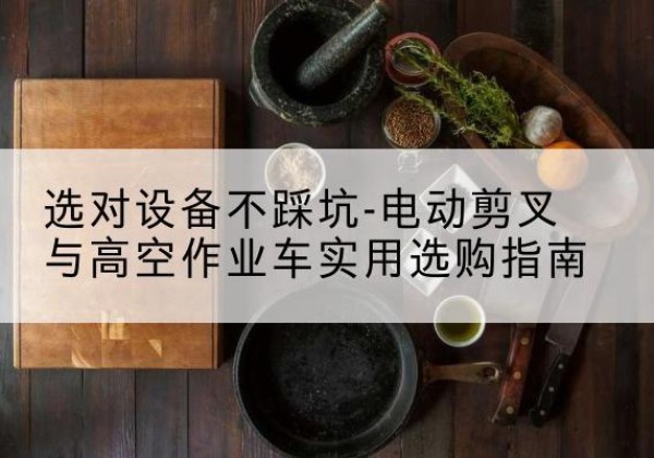 五大连池电动剪叉升降平台怎么选-选对设备不踩坑-电动剪叉与高空作业车实用选购指南