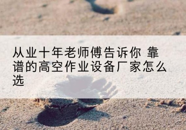 五大连池高空作业升降机厂家推荐-从业十年老师傅告诉你 靠谱的高空作业设备厂家怎么选