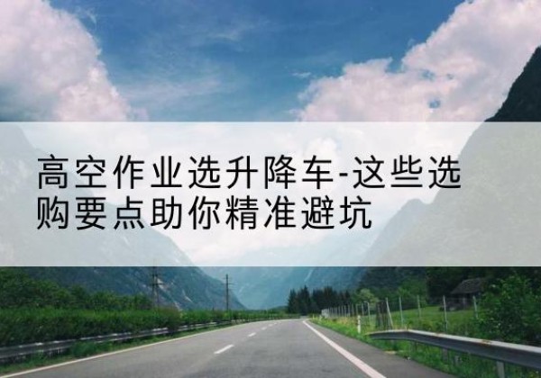 五大连池升降车厂家-高空作业选升降车-这些选购要点助你*避坑