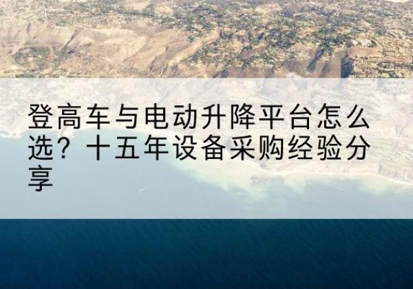 五大连池登高车厂家厂家-登高车与电动升降平台怎么选？十五年设备采购经验分享