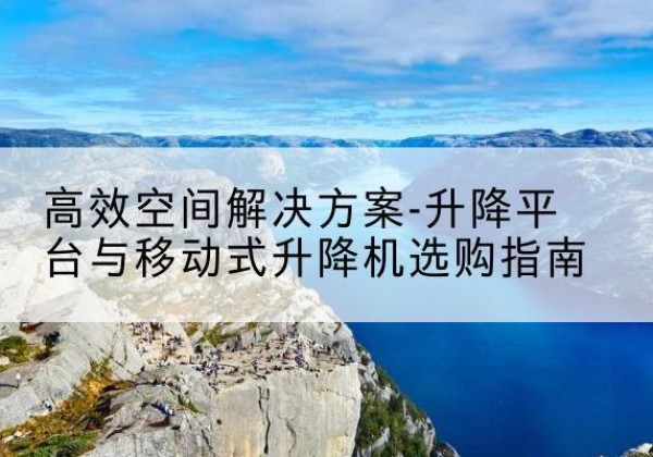 五大连池升降平台厂家-*空间解决方案-升降平台与移动式升降机选购指南