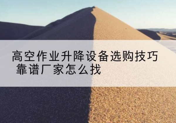 五大连池电动升降平台厂家推荐-高空作业升降设备选购技巧 靠谱厂家怎么找