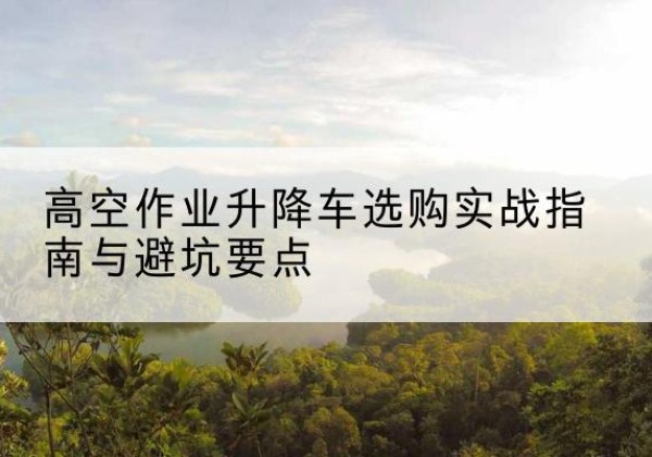 五大连池升降车怎么选-高空作业升降车选购实战指南与避坑要点