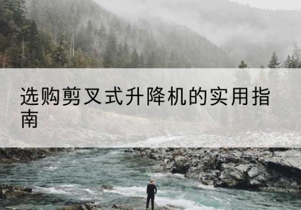 五大连池剪叉式升降机怎么选-选购剪叉式升降机的实用指南