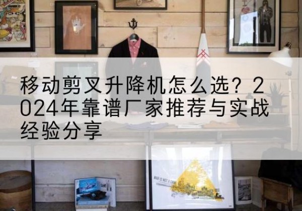 五大连池升降平台厂家推荐-移动剪叉升降机怎么选？2024年靠谱厂家推荐与实战经验分享