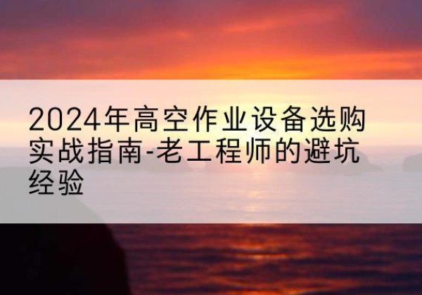 五大连池高空作业升降机厂家推荐-2024年高空作业设备选购实战指南-老工程师的避坑经验