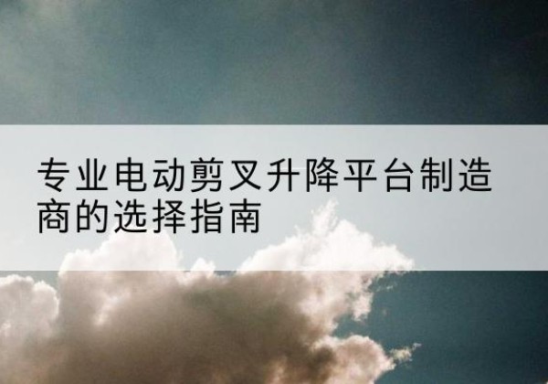 五大连池电动剪叉升降平台厂家-专业电动剪叉升降平台制造商的选择指南