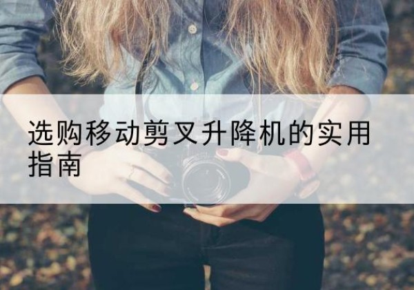 五大连池移动剪叉升降机怎么选-选购移动剪叉升降机的实用指南
