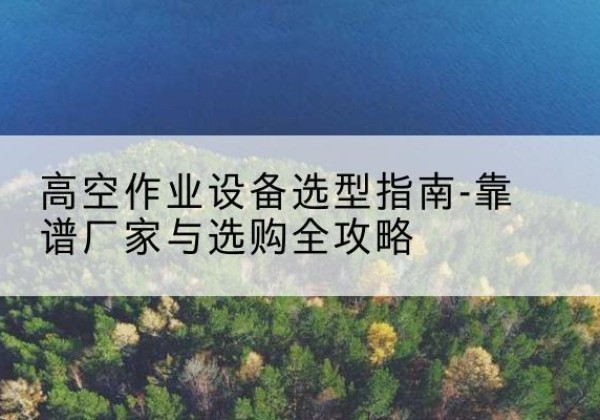 五大连池升降车厂家-高空作业设备选型指南-靠谱厂家与选购全攻略